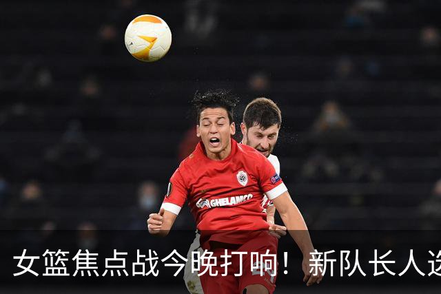 女篮焦点战今晚打响！新队长人选已敲定，不是王思雨