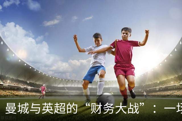 曼城与英超的“财务大战”：一场篮球场上的足球剧