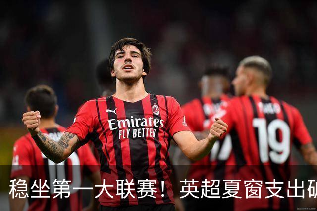 稳坐第一大联赛！英超夏窗支出破40亿欧，比其他四大联赛总和还多