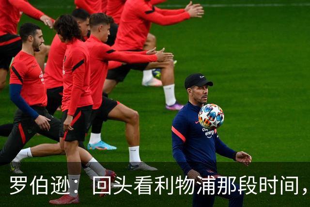 罗伯逊：回头看利物浦那段时间，那是我人生中最快乐的时期