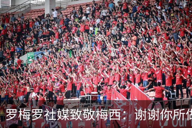 罗梅罗社媒致敬梅西：谢谢你所做的一切，史上最伟大的球员