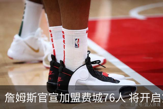 詹姆斯官宣加盟费城76人 将开启第24个NBA赛季